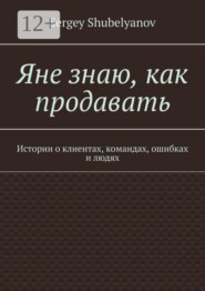 Яне знаю, как продавать. Истории о клиентах, командах, ошибках и людях