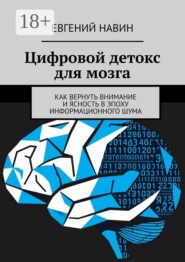 Цифровой детокс для мозга. Как вернуть внимание и ясность в эпоху информационного шума