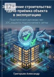 Завершение строительства: сдача-приёмка объекта в эксплуатацию. Практическое руководство: ЗОС, кадастр, подключение к сетям