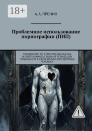 Проблемное использование порнографии (ПИП). Руководство по клинической оценке и сбору анамнеза. Рабочая тетрадь для специалиста в сфере интимного здоровья человека