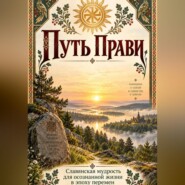 Путь Прави. Славянская мудрость для осознанной жизни в эпоху перемен.