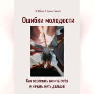 Ошибки молодости. Как перестать винить себя и начать жить дальше