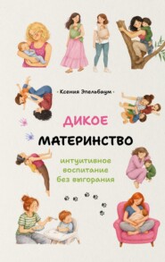 Дикое материнство. Интуитивное воспитание без выгорания