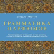 Грамматика парфюмов. Иллюстрированный путеводитель по миру ароматов, лучшим ингредиентам и тайнам парфюмерного искусства
