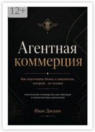 Агентная коммерция. Как подготовить бизнес к покупателю, который… не человек. Практическое руководство для тимлидов и маркетинговых директоров