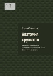 Анатомия хрупкости. Как наша уязвимость становится источником силы, близости и смелости