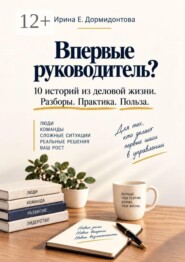 Впервые руководитель? 10 историй из деловой жизни. Разбор. Практика. Польза.