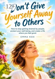 Dont’t give yourself away to others. How to stop getting drained by people, protect your well-being, and create a life where you feel good