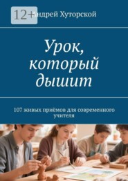 Урок, который дышит. 107 живых приёмов для современного учителя