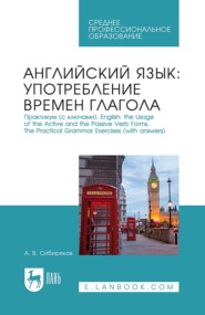 Английский язык: употребление времён глагола. Практикум (с ключами). English: the Usage of the Active and the Passive Verb Forms. The Practical Grammar Exercises (with answers). Учебное пособие для СПО