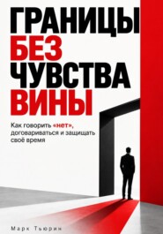 Границы без чувства вины: Как говорить «нет», договариваться и защищать своё время
