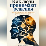 Как люди принимают решения: Карта мышления для общения, работы и переговоров