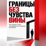 Границы без чувства вины: Как говорить «нет», договариваться и защищать своё время