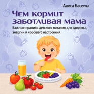 Чем кормит заботливая мама. Важные правила детского питания для здоровья, энергии и хорошего настроения
