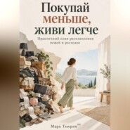 Покупай меньше, живи легче: Практичный план расхламления вещей и расходов