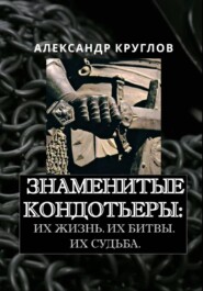 Знаменитые кондотьеры: Их жизнь. Их битвы. Их судьба