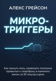 Микро-триггеры. Как хакнуть лень, привязать полезные привычки к смартфону и изменить жизнь за 30 секунд в день