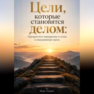 Цели, которые становятся делом: Превратите намерение в план и ежедневные шаги