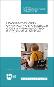 Профессиональная ориентация обучающихся с ОВЗ и инвалидностью в условиях инклюзии. Учебное пособие для СПО. 3-е издание, стереотипное