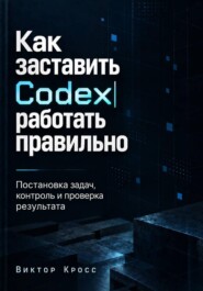 Как заставить Codex работать правильно. Постановка задач, контроль и проверка результата