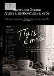 Путь к тебе = путь к себе. Твой путь к родительству: Подготовка, решения и жизнь без сожалений