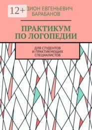 ПРАКТИКУМ ПО ЛОГОПЕДИИ. Для студентов и практикующих специалистов