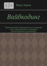 Вайбкодинг. Практический самоучитель по созданию игр и приложений с помощью искусственного интеллекта