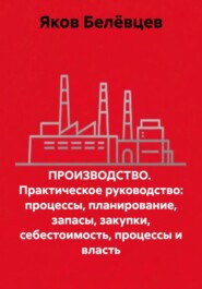 ПРОИЗВОДСТВО. Практическое руководство: процессы, планирование, запасы, закупки, себестоимость, процессы и власть