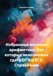 Избранные вопросы арифметики, без которых невозможно сдать ОГЭ и ЕГЭ. Справочник