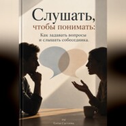 Слушать, чтобы понимать: Как задавать вопросы и слышать собеседника