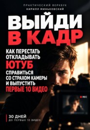 Выйди в кадр. Как перестать откладывать YouTube, преодолеть страх камеры и выпустить первые 10 видео
