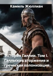История Галлии. Том I. Галльские вторжения и греческая колонизация