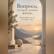 Вопросы, которые меняют жизнь: Философия для тех, кто ищет смысл