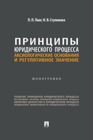 Принципы юридического процесса. Аксиологические основания и регулятивное значение. Монография