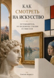 Как смотреть на искусство: Путеводитель по шедеврам, стилям и смыслам