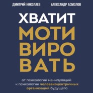 Хватит мотивировать. От психологии манипуляций к психологии человекоцентричных организаций будущего