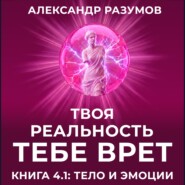 Твоя Реальность Тебе Врет. Книга 4.1: Тело и Эмоции