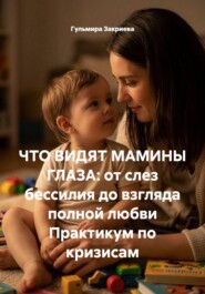 ЧТО ВИДЯТ МАМИНЫ ГЛАЗА: от слез бессилия до взгляда полной любви Практикум по кризисам
