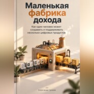 Маленькая фабрика дохода: Как один человек может создавать и поддерживать несколько цифровых продуктов