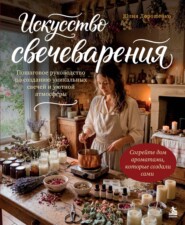 Искусство свечеварения. Пошаговое руководство по созданию уникальных свечей и уютной атмосферы