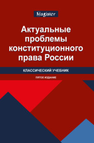 Актуальные проблемы конституционного права России. Учебник для студентов вузов, обучающихся по направлению «Юриспруденция» (квалификация «магистр»)