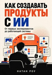 Как создавать продукты с ИИ. От первых экспериментов до работающей системы
