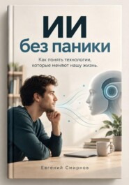 ИИ без паники: Как понять технологии, которые меняют нашу жизнь
