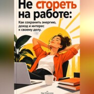 Не сгореть на работе: Как сохранить энергию, доход и интерес к своему делу