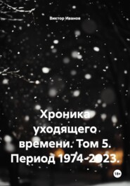 Хроника уходящего времени. Том 5. Период 1974-2023.