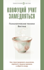 Конфуций учит замедляться. Психологические техники Востока. Как структурировать мышление, пережить трудные времена и обрести опору