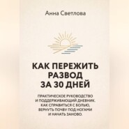 КАК ПЕРЕЖИТЬ РАЗВОД ЗА 30 ДНЕЙ. Практическое руководство и поддерживающий дневник. Как справиться с болью, вернуть почву под ногами и начать заново