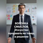 Воронка смыслов. Искусство продавать не товар, а решение