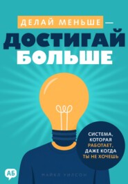 Делай меньше – достигай больше. Система, которая работает, даже когда ты не хочешь