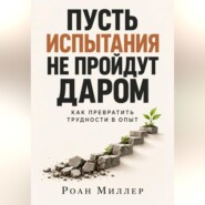 Пусть испытания не пройдут даром. Как превратить трудности в опыт